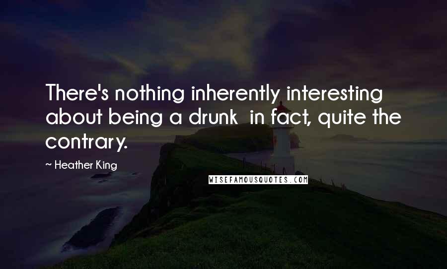 Heather King Quotes: There's nothing inherently interesting about being a drunk in fact, quite the contrary.