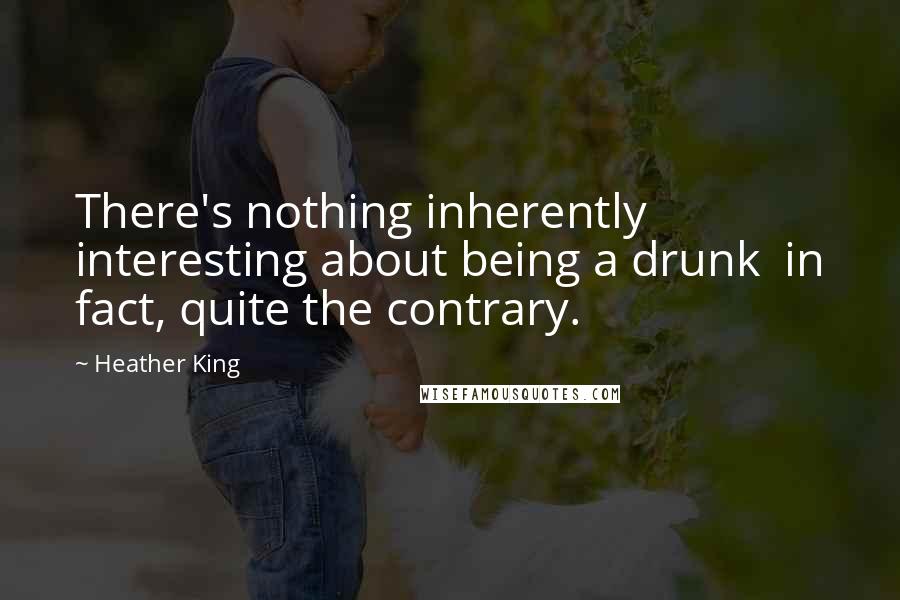 Heather King Quotes: There's nothing inherently interesting about being a drunk in fact, quite the contrary.