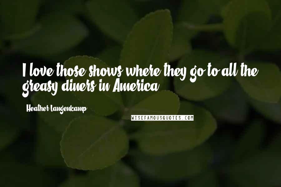 Heather Langenkamp Quotes: I love those shows where they go to all the greasy diners in America.