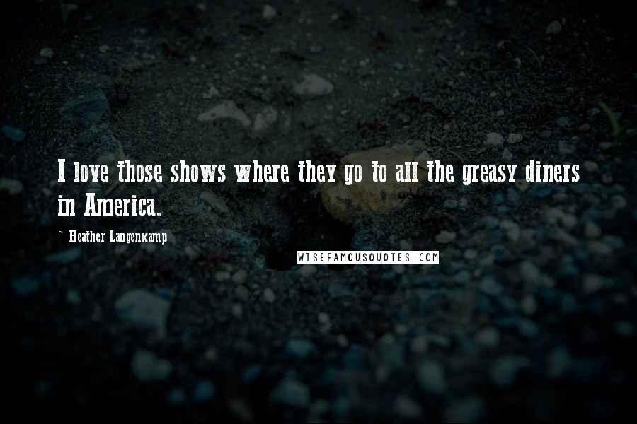 Heather Langenkamp Quotes: I love those shows where they go to all the greasy diners in America.