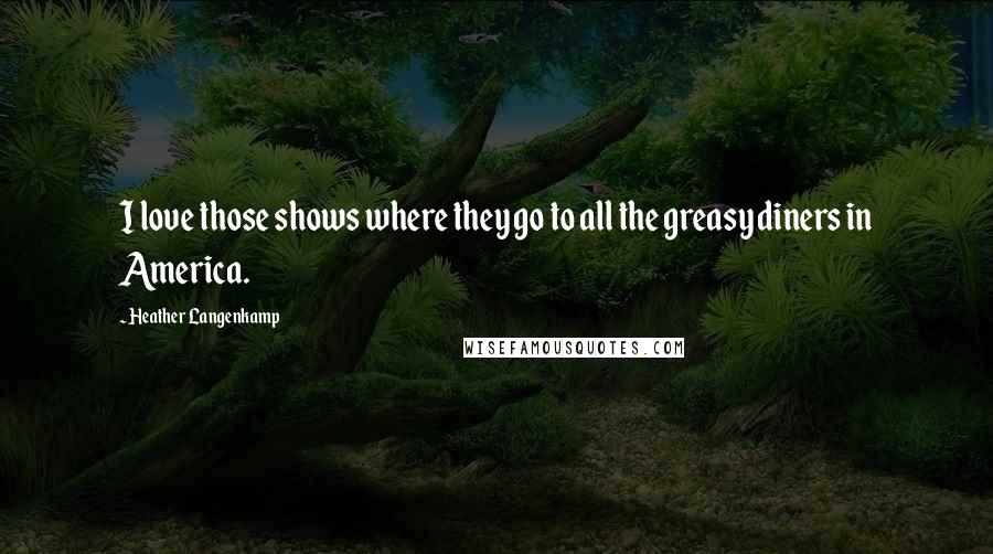 Heather Langenkamp Quotes: I love those shows where they go to all the greasy diners in America.