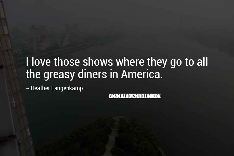 Heather Langenkamp Quotes: I love those shows where they go to all the greasy diners in America.