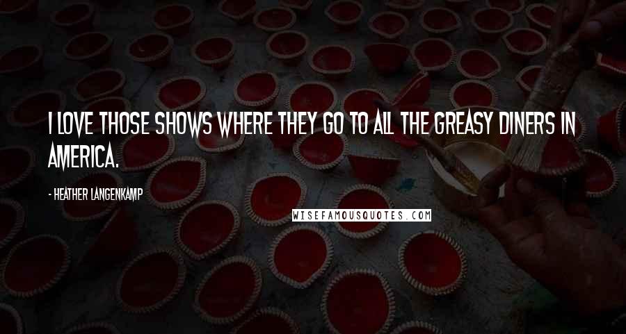 Heather Langenkamp Quotes: I love those shows where they go to all the greasy diners in America.