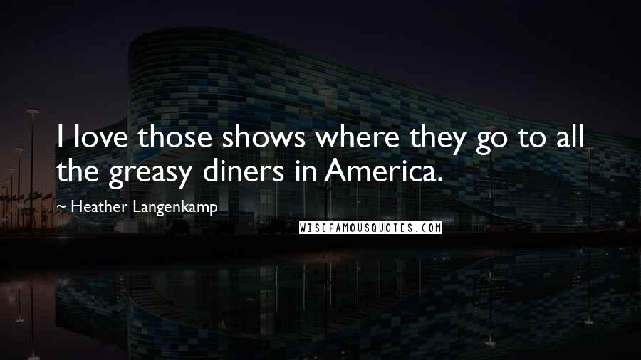 Heather Langenkamp Quotes: I love those shows where they go to all the greasy diners in America.