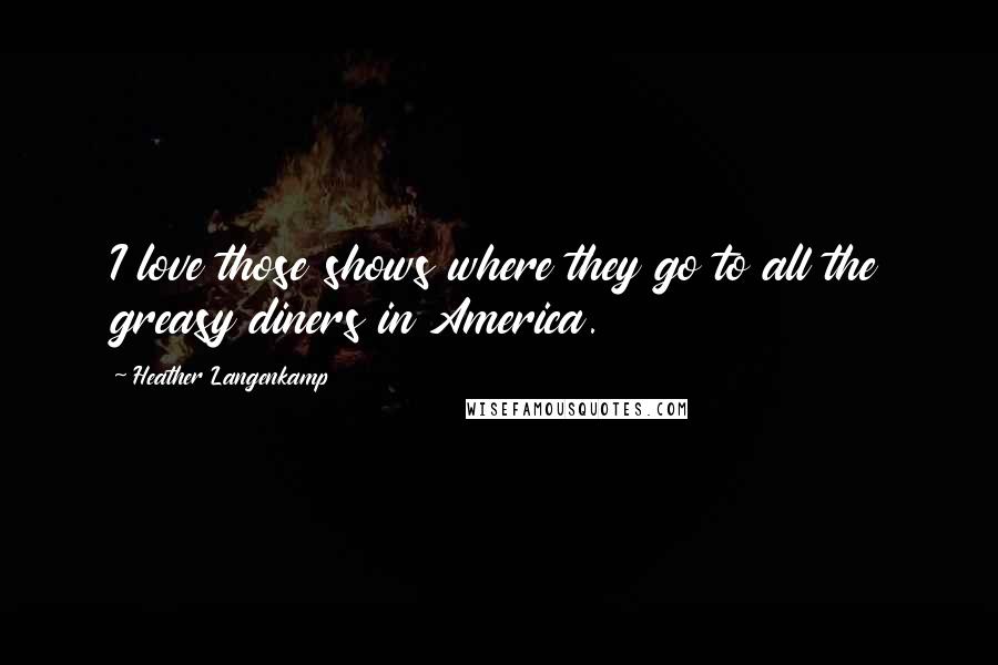 Heather Langenkamp Quotes: I love those shows where they go to all the greasy diners in America.