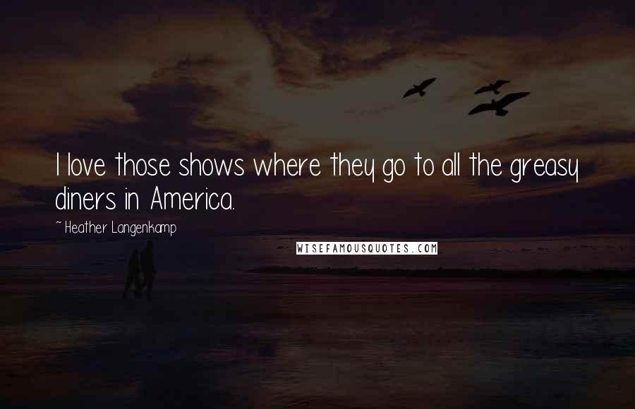 Heather Langenkamp Quotes: I love those shows where they go to all the greasy diners in America.