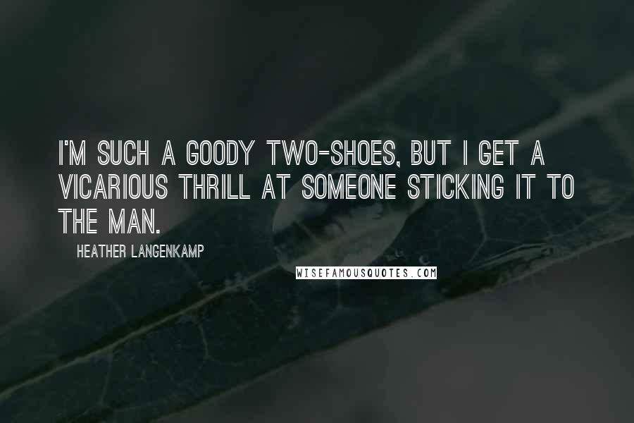 Heather Langenkamp Quotes: I'm such a Goody Two-shoes, but I get a vicarious thrill at someone sticking it to the Man.