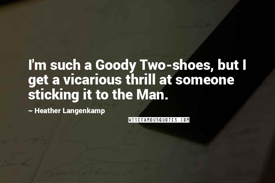 Heather Langenkamp Quotes: I'm such a Goody Two-shoes, but I get a vicarious thrill at someone sticking it to the Man.