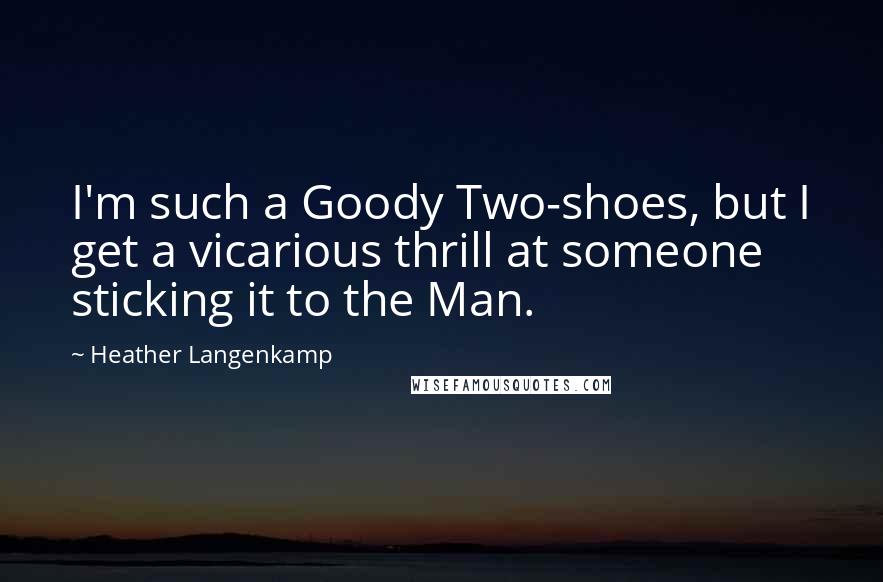 Heather Langenkamp Quotes: I'm such a Goody Two-shoes, but I get a vicarious thrill at someone sticking it to the Man.