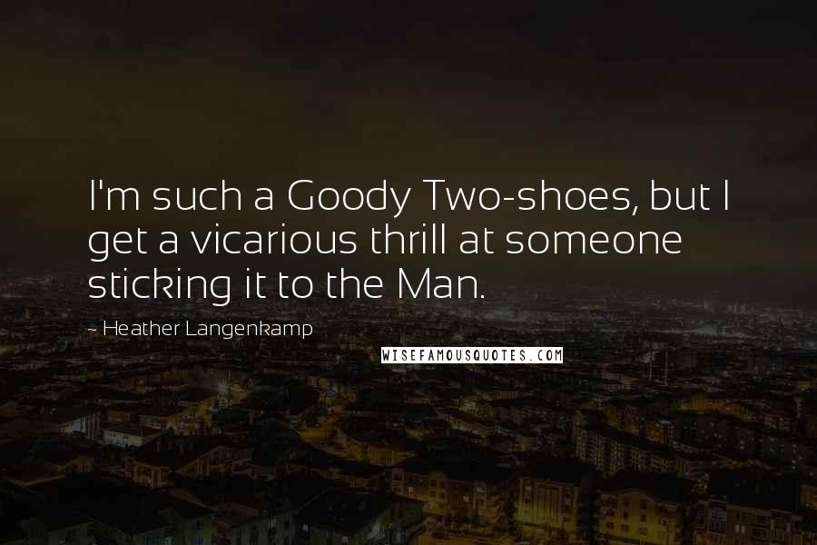 Heather Langenkamp Quotes: I'm such a Goody Two-shoes, but I get a vicarious thrill at someone sticking it to the Man.