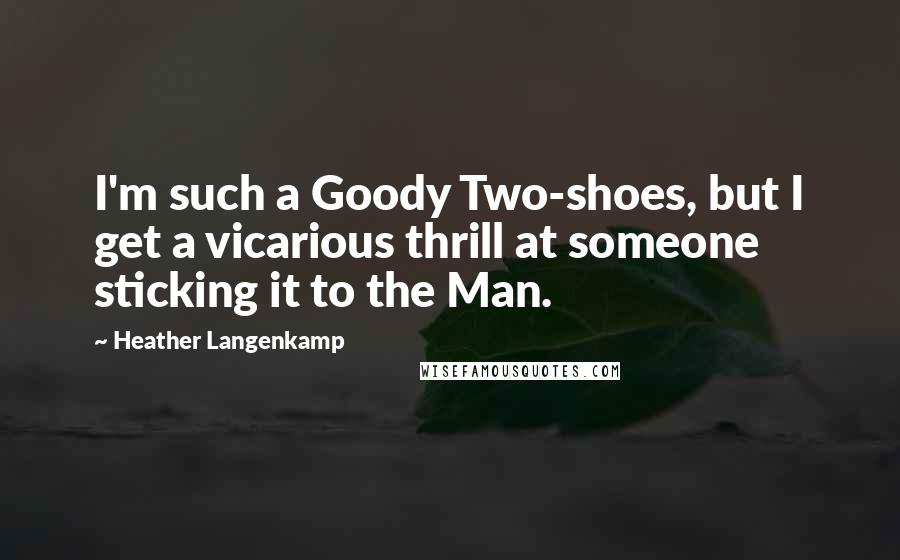 Heather Langenkamp Quotes: I'm such a Goody Two-shoes, but I get a vicarious thrill at someone sticking it to the Man.