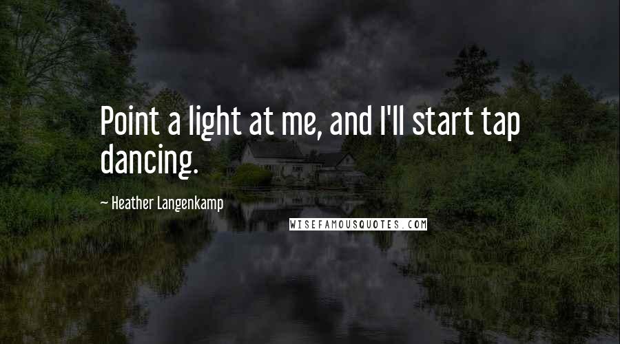 Heather Langenkamp Quotes: Point a light at me, and I'll start tap dancing.