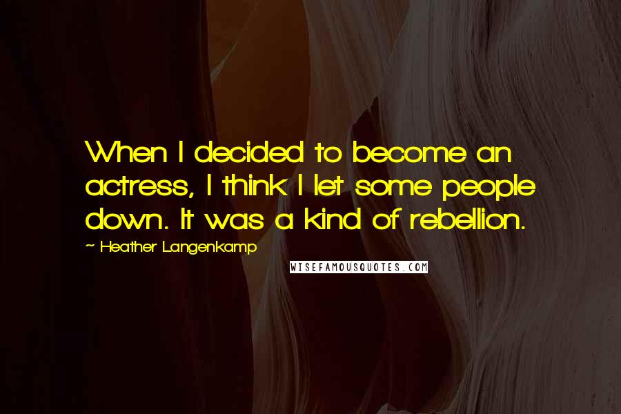 Heather Langenkamp Quotes: When I decided to become an actress, I think I let some people down. It was a kind of rebellion.
