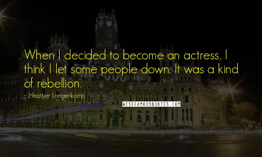 Heather Langenkamp Quotes: When I decided to become an actress, I think I let some people down. It was a kind of rebellion.