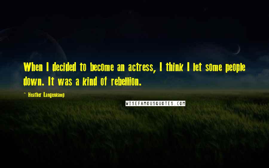 Heather Langenkamp Quotes: When I decided to become an actress, I think I let some people down. It was a kind of rebellion.