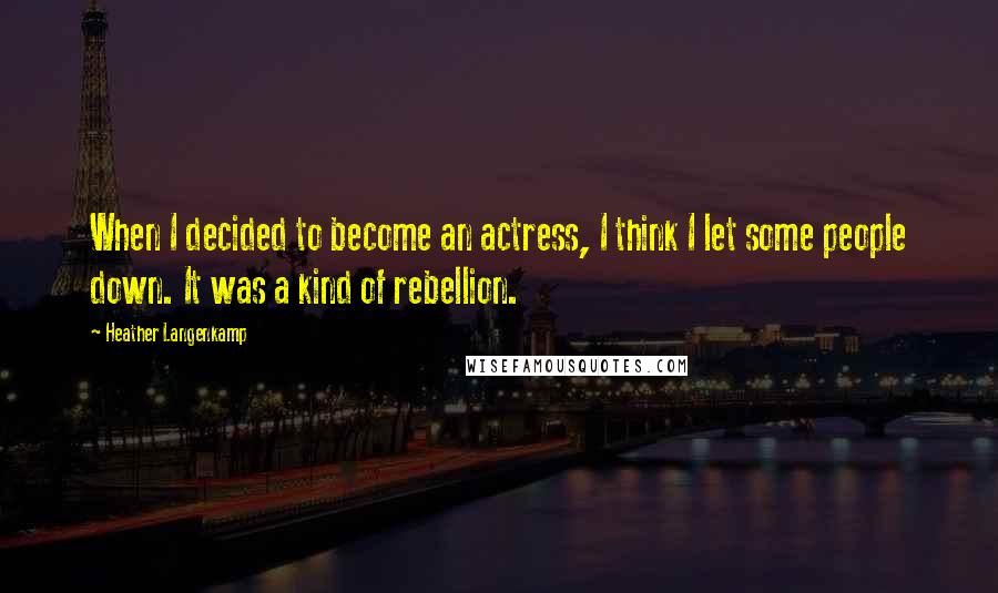 Heather Langenkamp Quotes: When I decided to become an actress, I think I let some people down. It was a kind of rebellion.