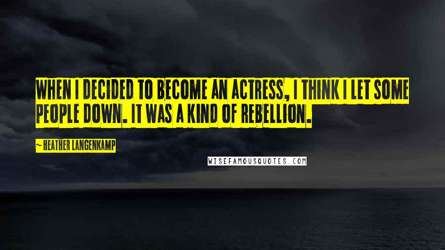 Heather Langenkamp Quotes: When I decided to become an actress, I think I let some people down. It was a kind of rebellion.