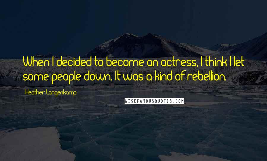 Heather Langenkamp Quotes: When I decided to become an actress, I think I let some people down. It was a kind of rebellion.