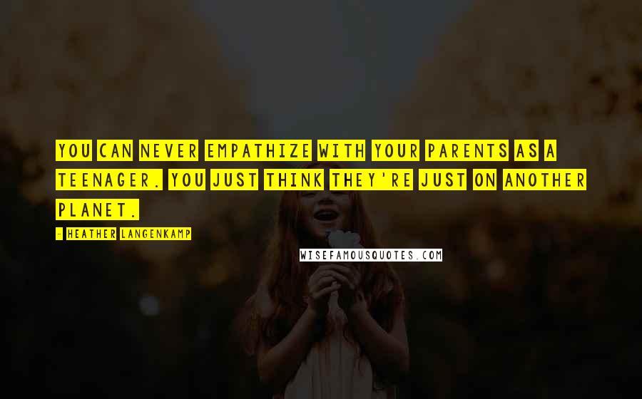 Heather Langenkamp Quotes: You can never empathize with your parents as a teenager. You just think they're just on another planet.