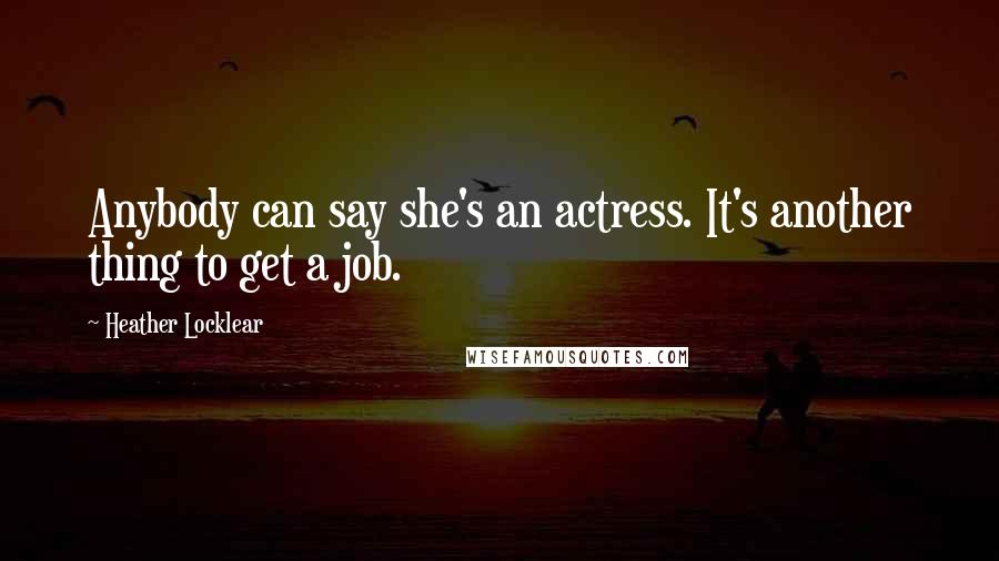 Heather Locklear Quotes: Anybody can say she's an actress. It's another thing to get a job.