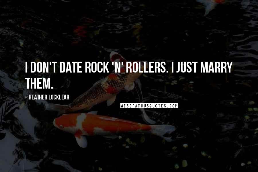 Heather Locklear Quotes: I don't date rock 'n' rollers. I just marry them.