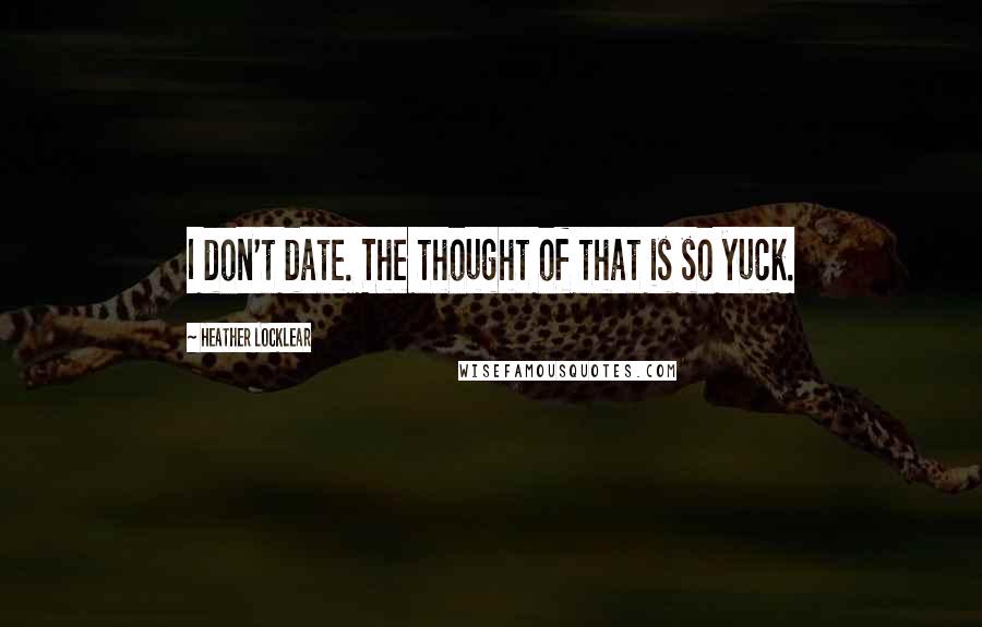 Heather Locklear Quotes: I don't date. The thought of that is so yuck.