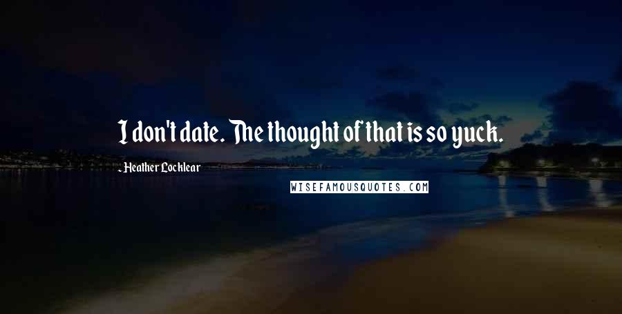 Heather Locklear Quotes: I don't date. The thought of that is so yuck.