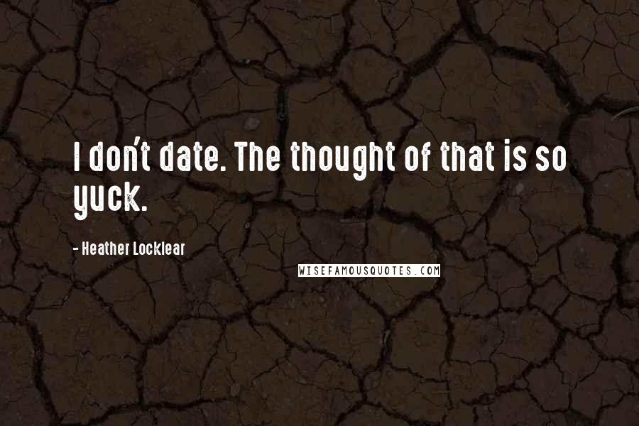 Heather Locklear Quotes: I don't date. The thought of that is so yuck.