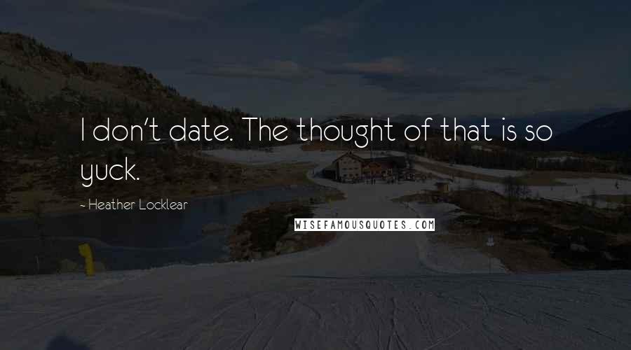 Heather Locklear Quotes: I don't date. The thought of that is so yuck.