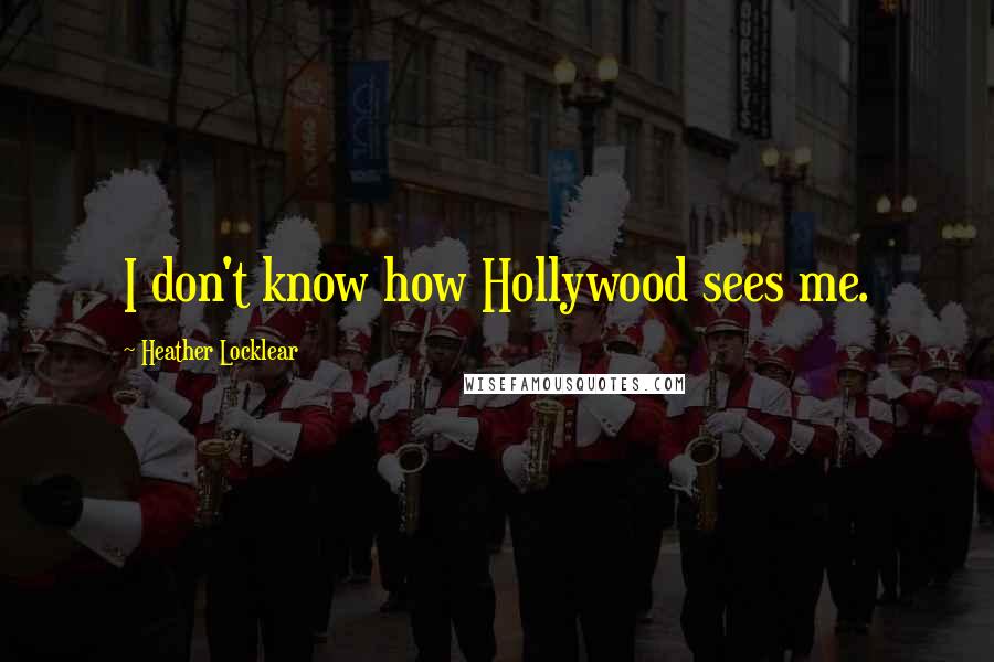 Heather Locklear Quotes: I don't know how Hollywood sees me.