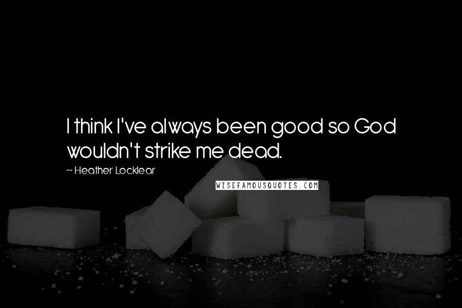 Heather Locklear Quotes: I think I've always been good so God wouldn't strike me dead.