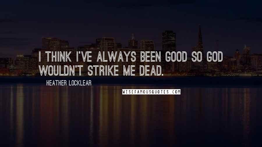 Heather Locklear Quotes: I think I've always been good so God wouldn't strike me dead.