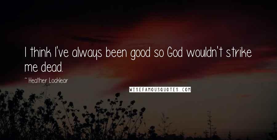 Heather Locklear Quotes: I think I've always been good so God wouldn't strike me dead.