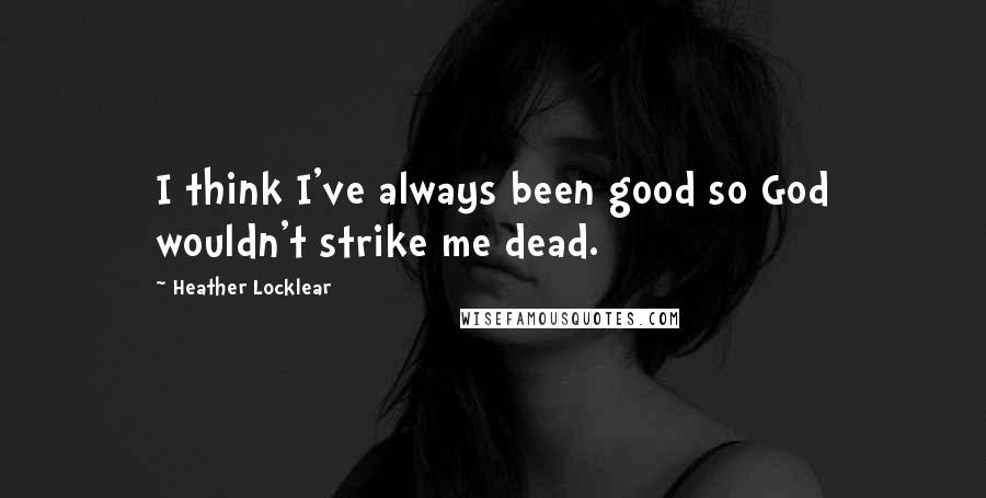 Heather Locklear Quotes: I think I've always been good so God wouldn't strike me dead.