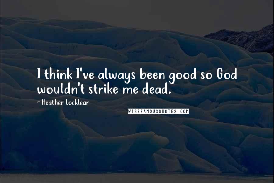 Heather Locklear Quotes: I think I've always been good so God wouldn't strike me dead.