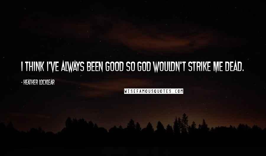 Heather Locklear Quotes: I think I've always been good so God wouldn't strike me dead.