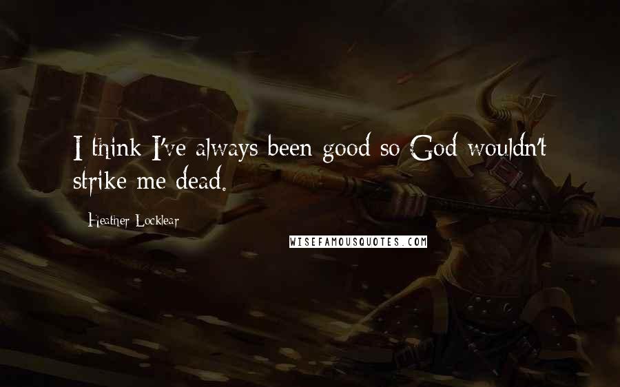 Heather Locklear Quotes: I think I've always been good so God wouldn't strike me dead.