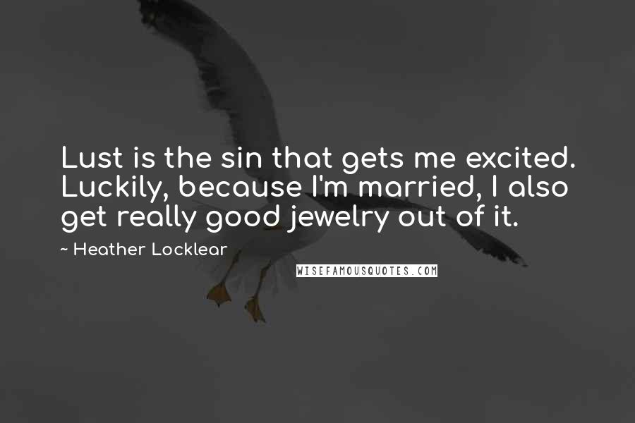 Heather Locklear Quotes: Lust is the sin that gets me excited. Luckily, because I'm married, I also get really good jewelry out of it.