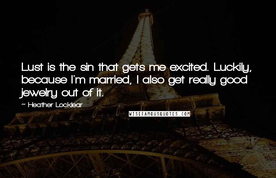 Heather Locklear Quotes: Lust is the sin that gets me excited. Luckily, because I'm married, I also get really good jewelry out of it.