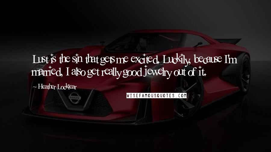 Heather Locklear Quotes: Lust is the sin that gets me excited. Luckily, because I'm married, I also get really good jewelry out of it.