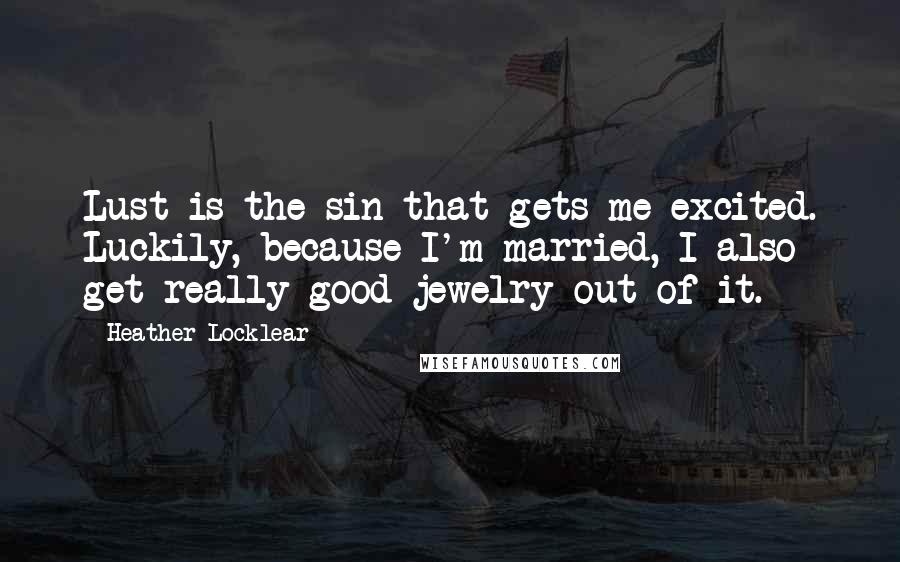 Heather Locklear Quotes: Lust is the sin that gets me excited. Luckily, because I'm married, I also get really good jewelry out of it.