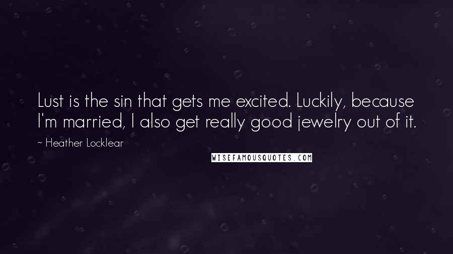 Heather Locklear Quotes: Lust is the sin that gets me excited. Luckily, because I'm married, I also get really good jewelry out of it.