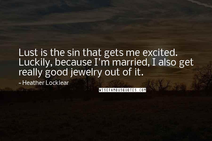 Heather Locklear Quotes: Lust is the sin that gets me excited. Luckily, because I'm married, I also get really good jewelry out of it.