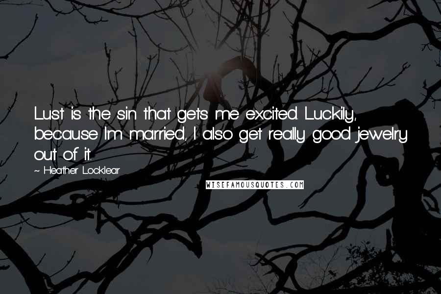 Heather Locklear Quotes: Lust is the sin that gets me excited. Luckily, because I'm married, I also get really good jewelry out of it.