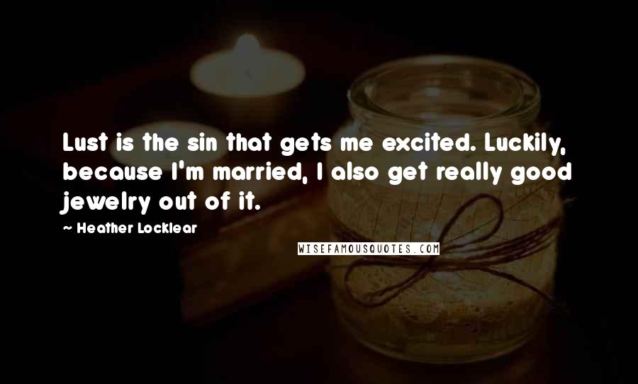 Heather Locklear Quotes: Lust is the sin that gets me excited. Luckily, because I'm married, I also get really good jewelry out of it.