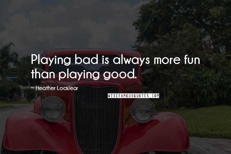 Heather Locklear Quotes: Playing bad is always more fun than playing good.