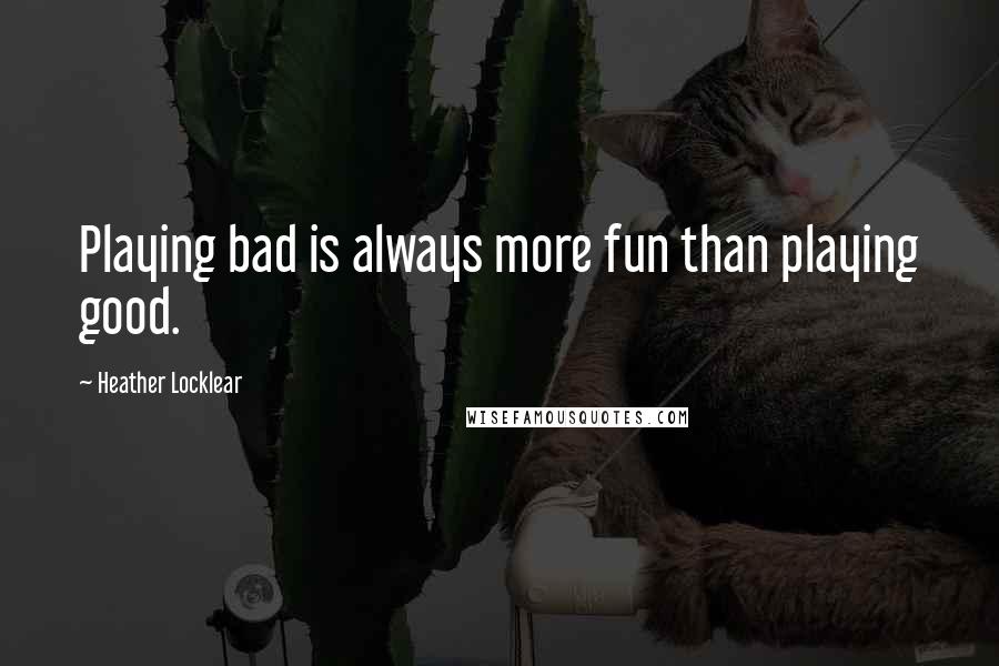 Heather Locklear Quotes: Playing bad is always more fun than playing good.