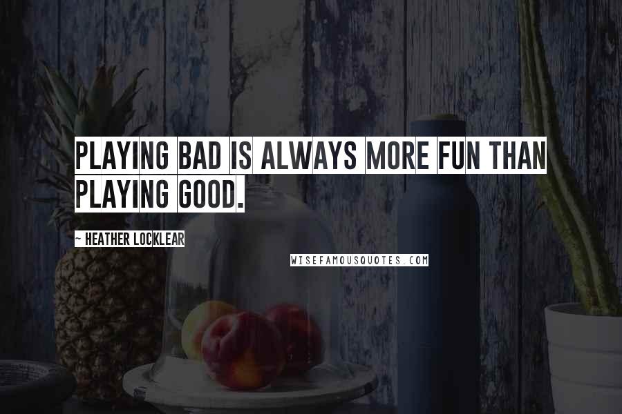 Heather Locklear Quotes: Playing bad is always more fun than playing good.