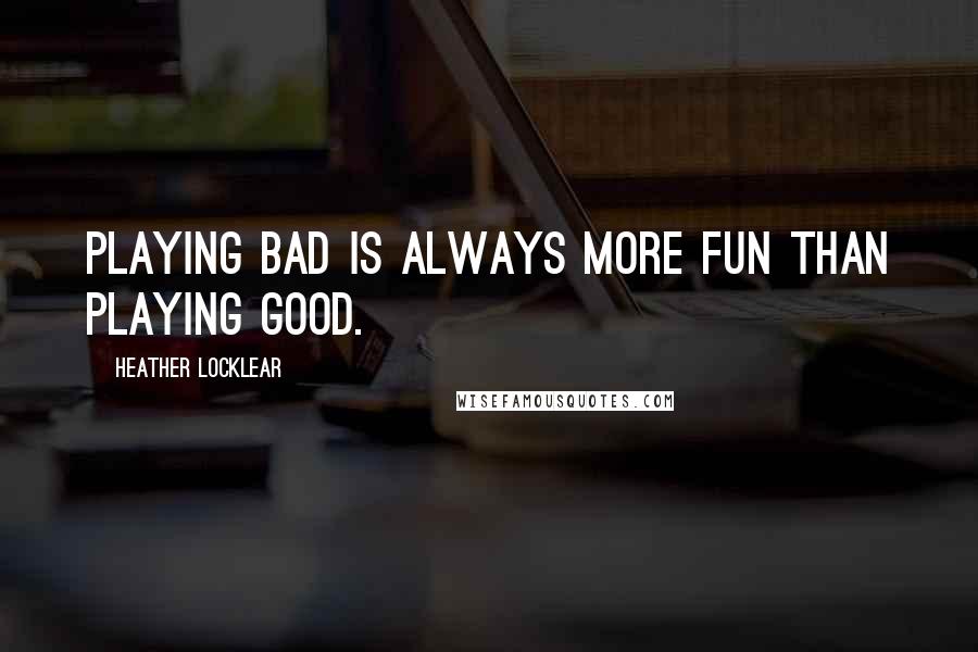 Heather Locklear Quotes: Playing bad is always more fun than playing good.
