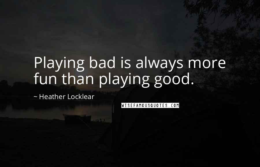 Heather Locklear Quotes: Playing bad is always more fun than playing good.